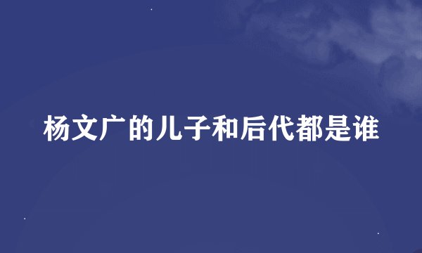 杨文广的儿子和后代都是谁