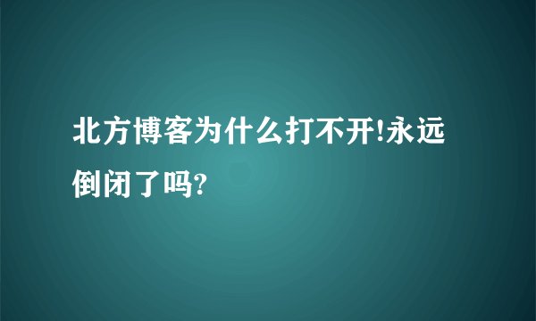 北方博客为什么打不开!永远倒闭了吗?