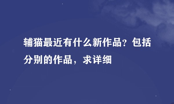 辅猫最近有什么新作品？包括分别的作品，求详细