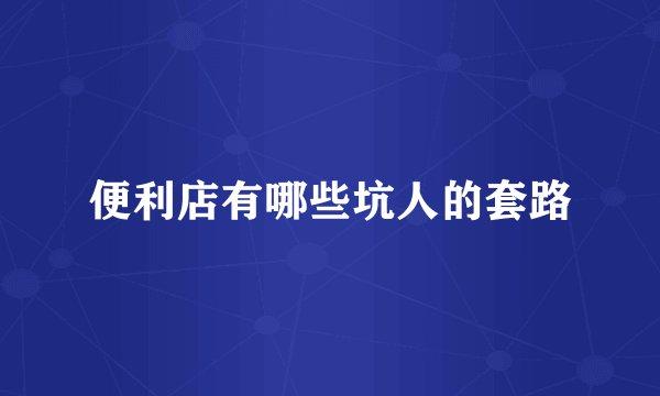 便利店有哪些坑人的套路