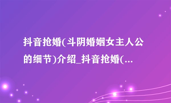 抖音抢婚(斗阴婚姻女主人公的细节)介绍_抖音抢婚(斗阴婚姻女主人公的细节)是什么