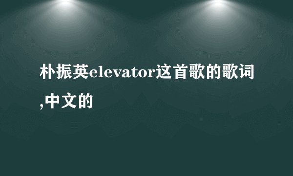 朴振英elevator这首歌的歌词,中文的