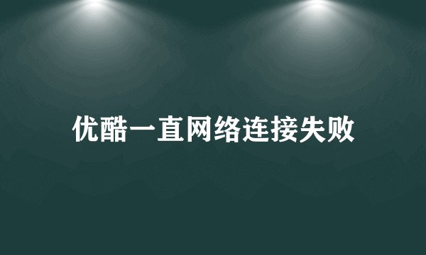 优酷一直网络连接失败