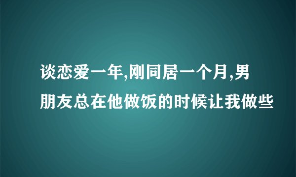 谈恋爱一年,刚同居一个月,男朋友总在他做饭的时候让我做些