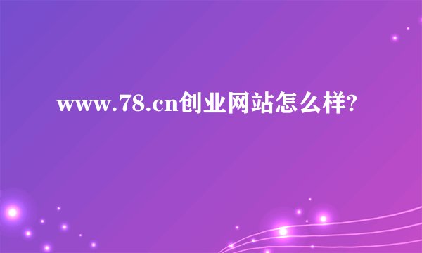 www.78.cn创业网站怎么样?