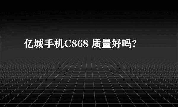 亿城手机C868 质量好吗?