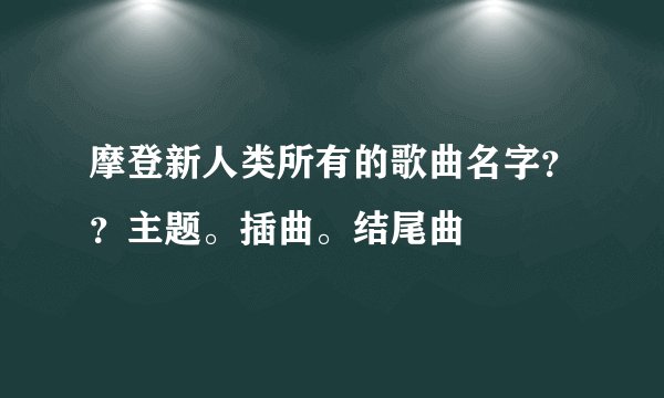 摩登新人类所有的歌曲名字？？主题。插曲。结尾曲