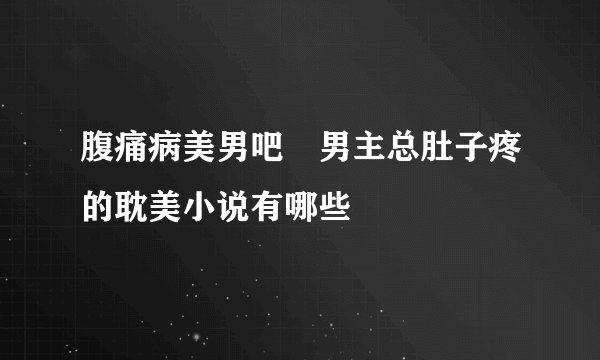 腹痛病美男吧 男主总肚子疼的耽美小说有哪些