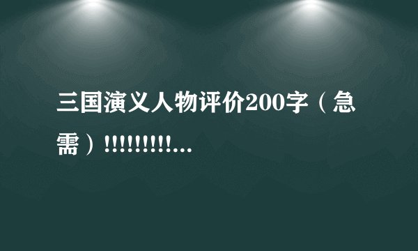 三国演义人物评价200字（急需）!!!!!!!!!!!!!!!!!!!!!!!!!!!!!!!