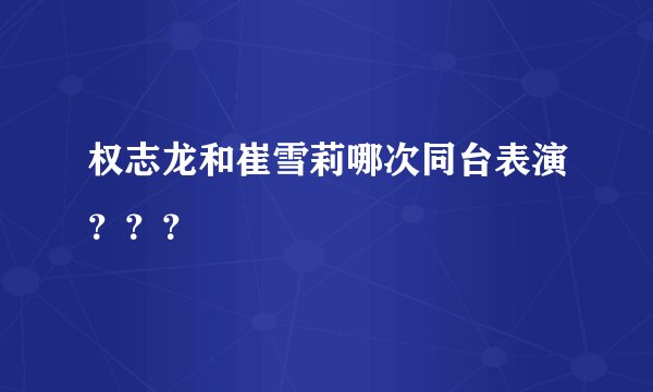 权志龙和崔雪莉哪次同台表演？？？