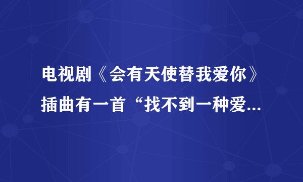 电视剧《会有天使替我爱你》插曲有一首“找不到一种爱来保护爱情........” 是什么歌名？