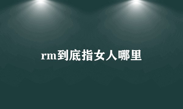 rm到底指女人哪里