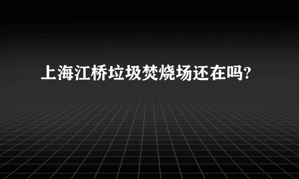 上海江桥垃圾焚烧场还在吗?