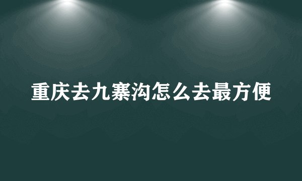 重庆去九寨沟怎么去最方便