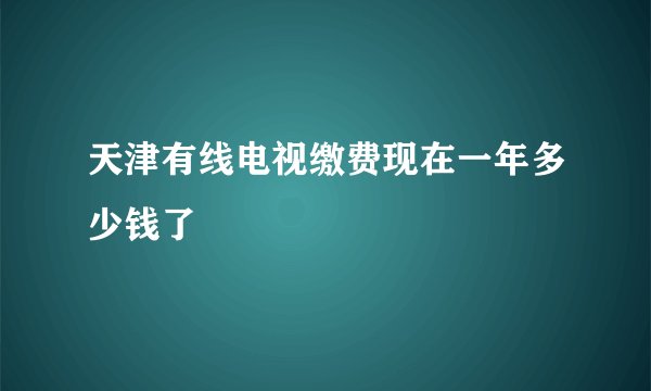 天津有线电视缴费现在一年多少钱了