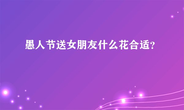 愚人节送女朋友什么花合适？