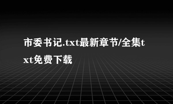 市委书记.txt最新章节/全集txt免费下载