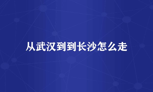 从武汉到到长沙怎么走