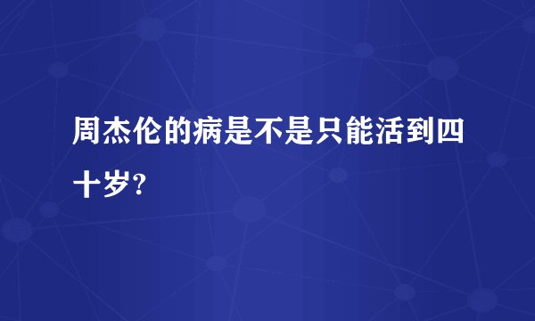 周杰伦的病是不是只能活到四十岁?