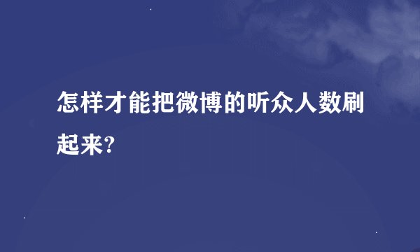 怎样才能把微博的听众人数刷起来?