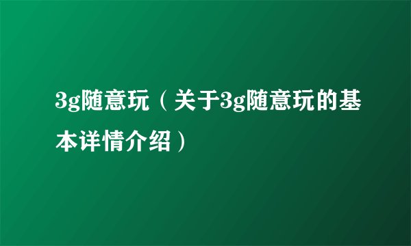 3g随意玩（关于3g随意玩的基本详情介绍）