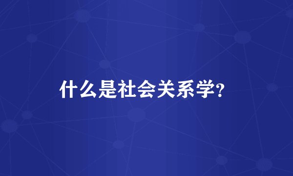 什么是社会关系学？