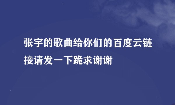 张宇的歌曲给你们的百度云链接请发一下跪求谢谢