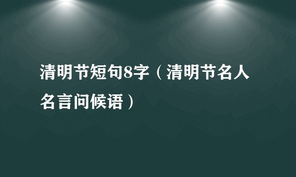 清明节短句8字（清明节名人名言问候语）