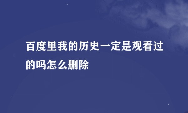 百度里我的历史一定是观看过的吗怎么删除