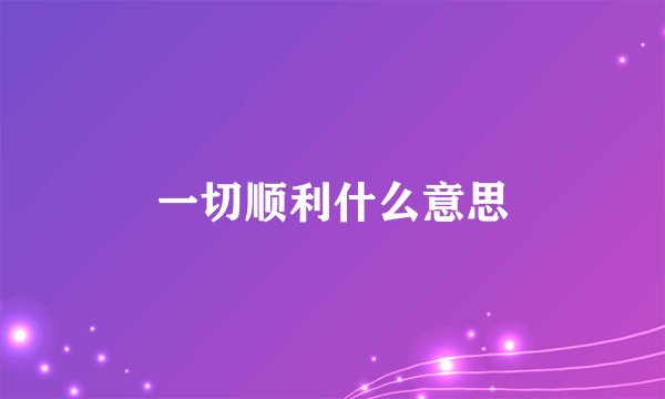 一切顺利什么意思