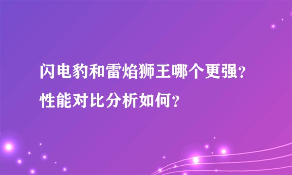 闪电豹和雷焰狮王哪个更强？性能对比分析如何？