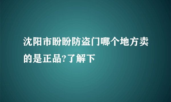 沈阳市盼盼防盗门哪个地方卖的是正品?了解下