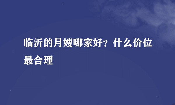 临沂的月嫂哪家好？什么价位最合理