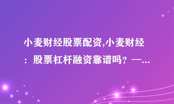 小麦财经股票配资,小麦财经：股票杠杆融资靠谱吗？——股票配资问题探讨