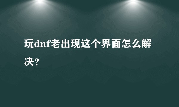 玩dnf老出现这个界面怎么解决？
