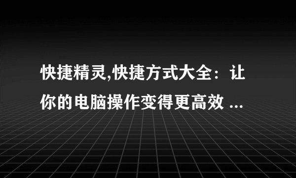 快捷精灵,快捷方式大全：让你的电脑操作变得更高效 - 提高电脑操作效率，快捷方式大全！