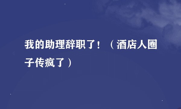 我的助理辞职了！（酒店人圈子传疯了）