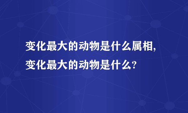 变化最大的动物是什么属相,变化最大的动物是什么?