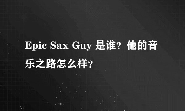 Epic Sax Guy 是谁？他的音乐之路怎么样？