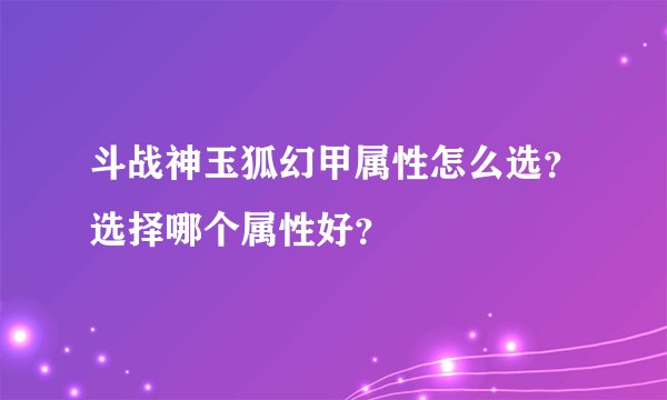 斗战神玉狐幻甲属性怎么选？选择哪个属性好？
