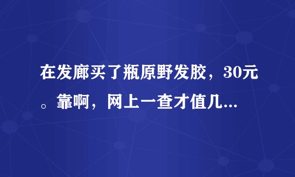 在发廊买了瓶原野发胶，30元。靠啊，网上一查才值几元的东西，到底是真是假？