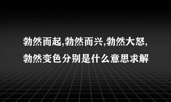 勃然而起,勃然而兴,勃然大怒,勃然变色分别是什么意思求解