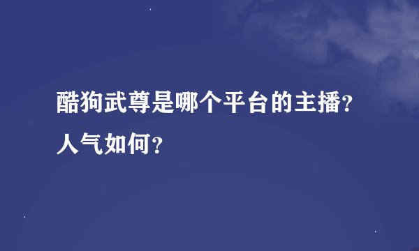 酷狗武尊是哪个平台的主播？人气如何？