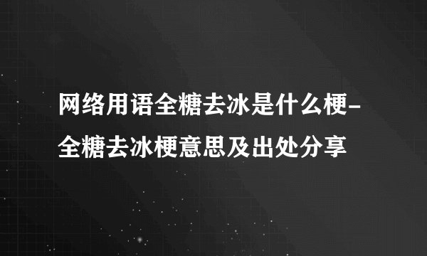网络用语全糖去冰是什么梗-全糖去冰梗意思及出处分享