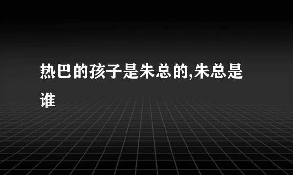 热巴的孩子是朱总的,朱总是谁