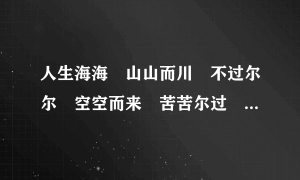 人生海海 山山而川 不过尔尔 空空而来 苦苦尔过 了了而去出自哪里？