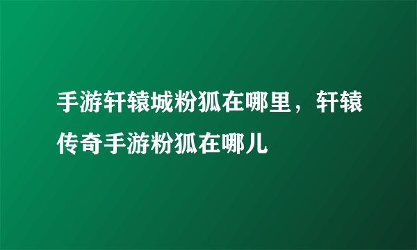手游轩辕城粉狐在哪里，轩辕传奇手游粉狐在哪儿