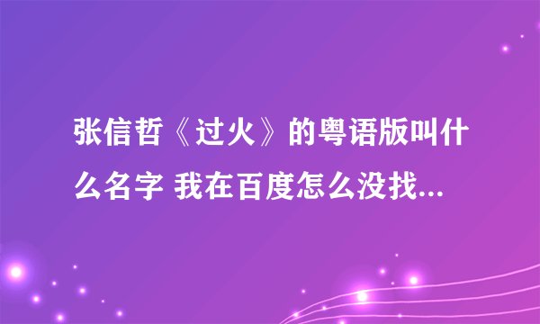 张信哲《过火》的粤语版叫什么名字 我在百度怎么没找到粤语版的