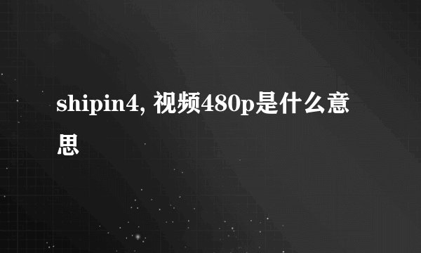 shipin4, 视频480p是什么意思