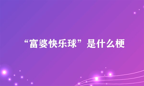 “富婆快乐球”是什么梗